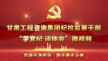 甘肅工程咨詢集團紀檢監(jiān)察干部“學(xué)黨紀  談體會”微視頻（一）